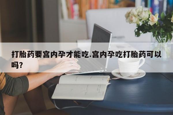 打胎药微信购买官方正品打胎药要宫内孕才能吃.宫内孕吃打胎药可以吗？
