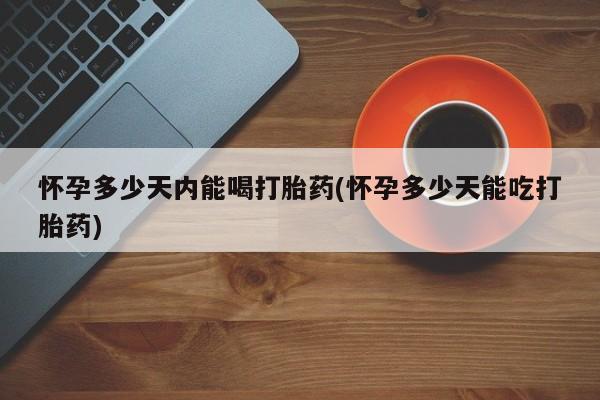 打胎药微信购买官方正品怀孕多少天内能喝打胎药(怀孕多少天能吃打胎药)