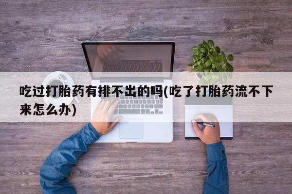打胎药微信购买官方正品吃过打胎药有排不出的吗(吃了打胎药流不下来怎么办)