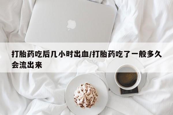 打胎药微信购买官方正品打胎药吃后几小时出血/打胎药吃了一般多久会流出来