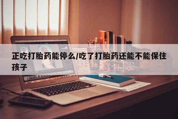打胎药微信购买官方正品正吃打胎药能停么/吃了打胎药还能不能保住孩子