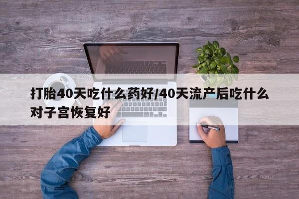 打胎药微信购买官方正品打胎40天吃什么药好/40天流产后吃什么对子宫恢复好