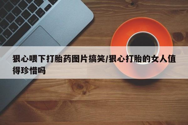 打胎药微信购买官方正品狠心喂下打胎药图片搞笑/狠心打胎的女人值得珍惜吗