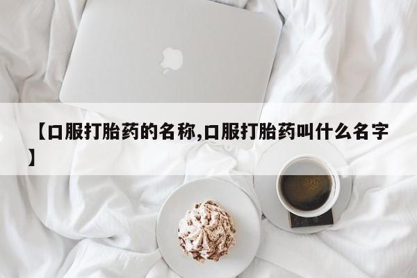 打胎药微信购买官方正品【口服打胎药的名称,口服打胎药叫什么名字】