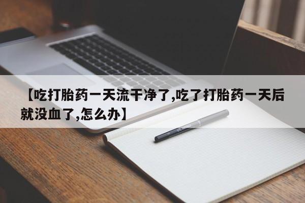 打胎药微信购买官方正品【吃打胎药一天流干净了,吃了打胎药一天后就没血了,怎么办】