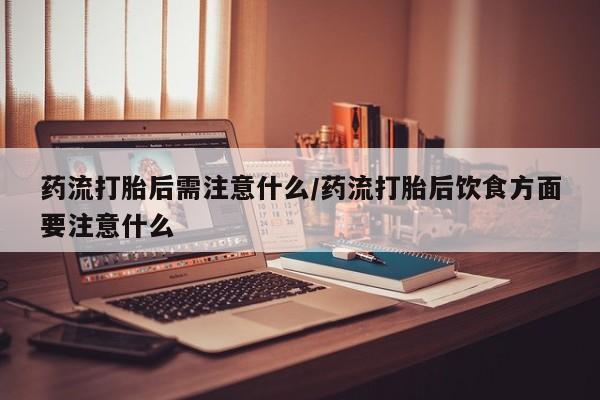 打胎药微信购买官方正品药流打胎后需注意什么/药流打胎后饮食方面要注意什么