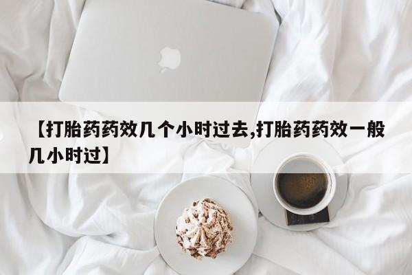 打胎药微信购买官方正品【打胎药药效几个小时过去,打胎药药效一般几小时过】