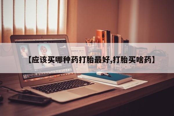 打胎药微信购买官方正品【应该买哪种药打胎最好,打胎买啥药】