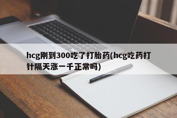 打胎药微信购买官方正品hcg刚到300吃了打胎药(hcg吃药打针隔天涨一千正常吗)