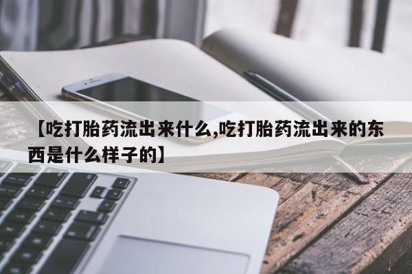 打胎药微信购买官方正品【吃打胎药流出来什么,吃打胎药流出来的东西是什么样子的】