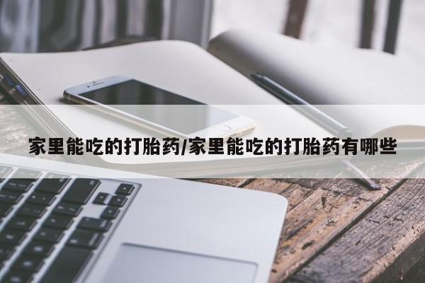 打胎药微信购买官方正品家里能吃的打胎药/家里能吃的打胎药有哪些