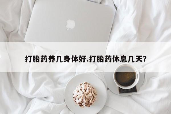 打胎药微信购买官方正品打胎药养几身体好.打胎药休息几天？