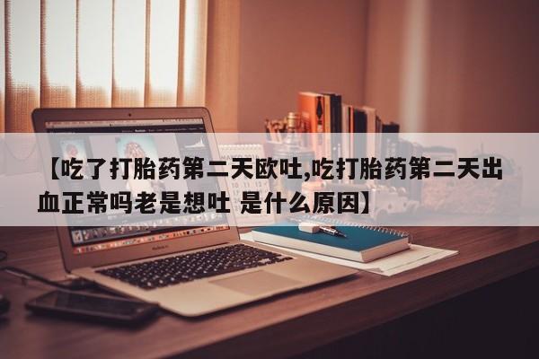 打胎药微信购买官方正品【吃了打胎药第二天欧吐,吃打胎药第二天出血正常吗老是想吐 是什么原因】