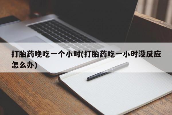 打胎药微信购买官方正品打胎药晚吃一个小时(打胎药吃一小时没反应怎么办)