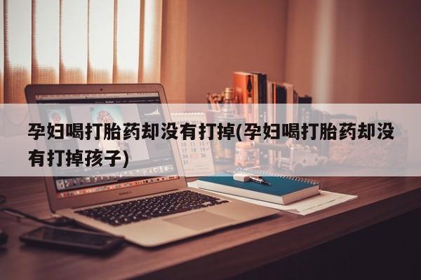 打胎药微信购买官方正品孕妇喝打胎药却没有打掉(孕妇喝打胎药却没有打掉孩子)