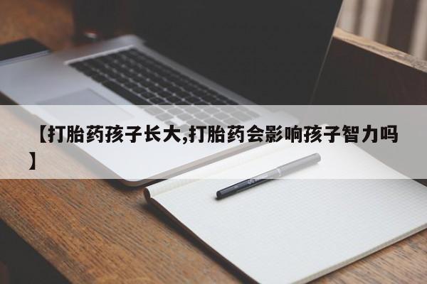 打胎药微信购买官方正品【打胎药孩子长大,打胎药会影响孩子智力吗】