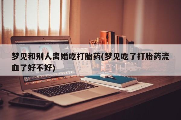 打胎药微信购买官方正品梦见和别人离婚吃打胎药(梦见吃了打胎药流血了好不好)