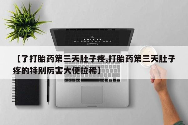 打胎药微信购买官方正品【了打胎药第三天肚子疼,打胎药第三天肚子疼的特别厉害大便拉稀】
