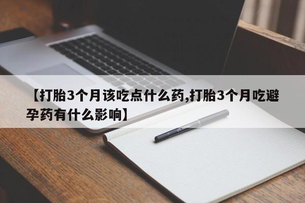 打胎药微信购买官方正品【打胎3个月该吃点什么药,打胎3个月吃避孕药有什么影响】