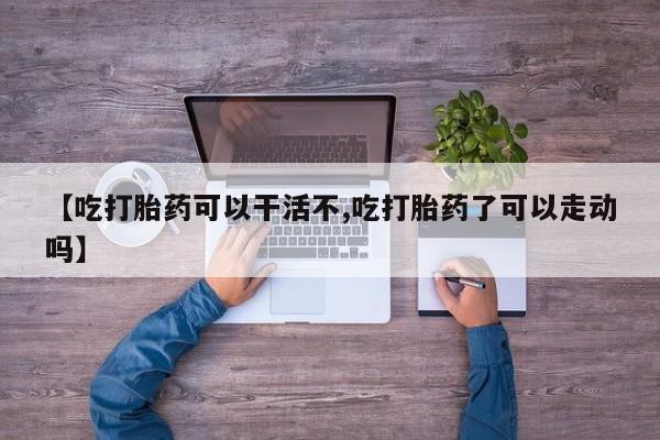 打胎药微信购买官方正品【吃打胎药可以干活不,吃打胎药了可以走动吗】