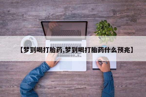 打胎药微信购买官方正品【梦到喝打胎药,梦到喝打胎药什么预兆】