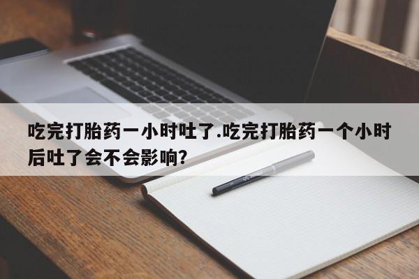 打胎药微信购买官方正品吃完打胎药一小时吐了.吃完打胎药一个小时后吐了会不会影响？