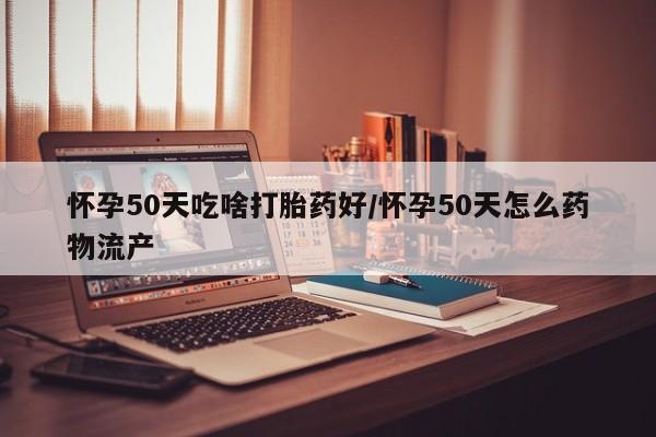 打胎药微信购买官方正品怀孕50天吃啥打胎药好/怀孕50天怎么药物流产