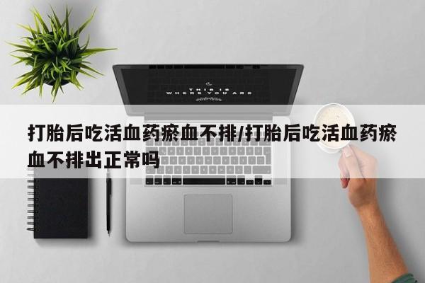 打胎药微信购买官方正品打胎后吃活血药瘀血不排/打胎后吃活血药瘀血不排出正常吗