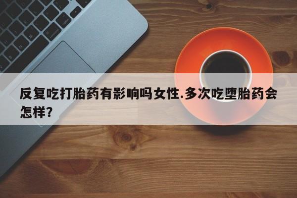 打胎药微信购买官方正品反复吃打胎药有影响吗女性.多次吃堕胎药会怎样？