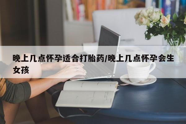 打胎药微信购买官方正品晚上几点怀孕适合打胎药/晚上几点怀孕会生女孩