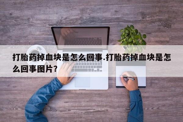 打胎药微信购买官方正品打胎药掉血块是怎么回事.打胎药掉血块是怎么回事图片？