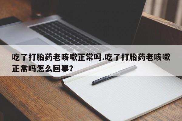 打胎药微信购买官方正品吃了打胎药老咳嗽正常吗.吃了打胎药老咳嗽正常吗怎么回事？