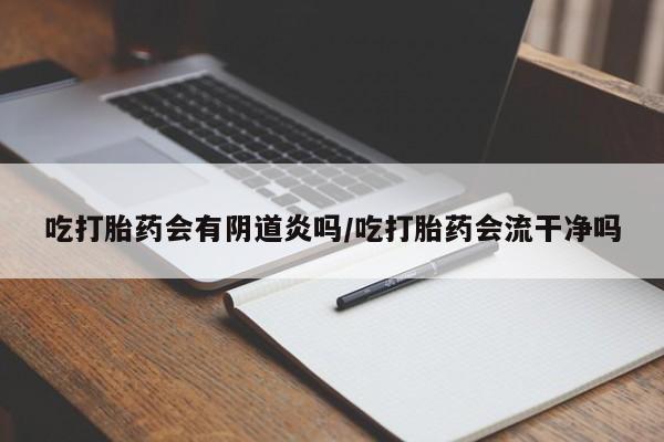 打胎药微信购买官方正品吃打胎药会有阴道炎吗/吃打胎药会流干净吗