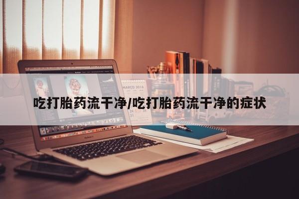 打胎药微信购买官方正品吃打胎药流干净/吃打胎药流干净的症状