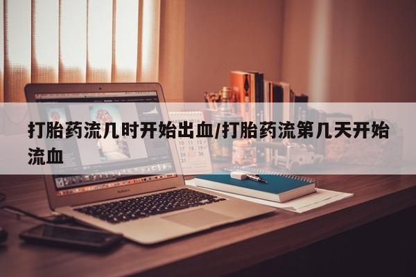打胎药微信购买官方正品打胎药流几时开始出血/打胎药流第几天开始流血