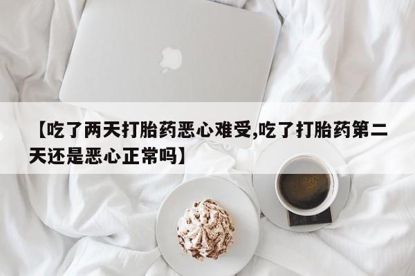 打胎药微信购买官方正品【吃了两天打胎药恶心难受,吃了打胎药第二天还是恶心正常吗】