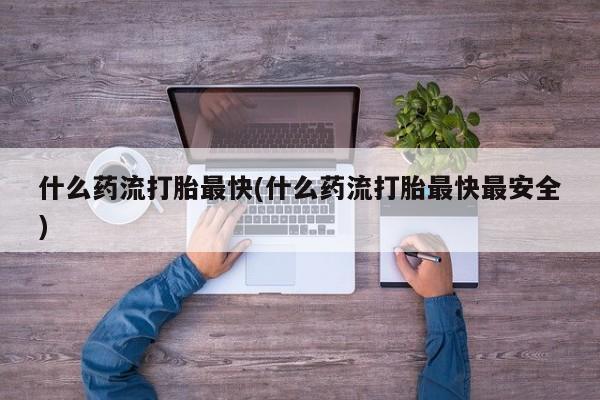 打胎药微信购买官方正品什么药流打胎最快(什么药流打胎最快最安全)