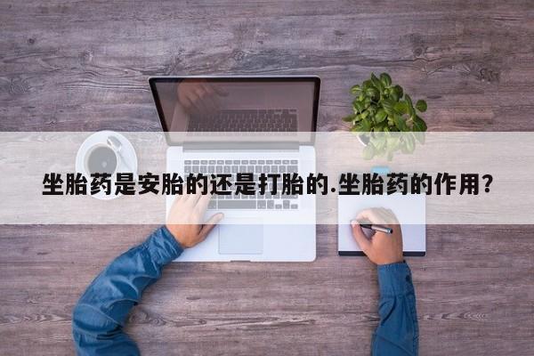 打胎药微信购买官方正品坐胎药是安胎的还是打胎的.坐胎药的作用？