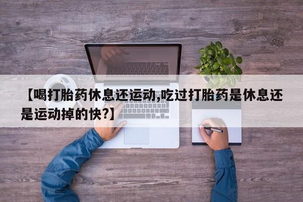 打胎药微信购买官方正品【喝打胎药休息还运动,吃过打胎药是休息还是运动掉的快?】