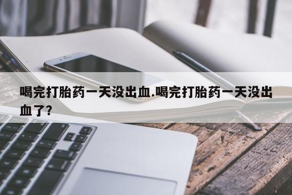 打胎药微信购买官方正品喝完打胎药一天没出血.喝完打胎药一天没出血了？