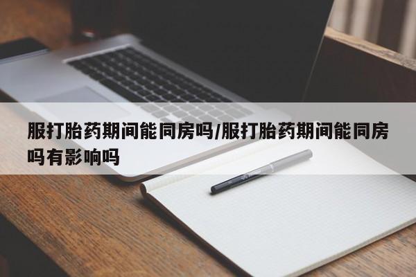 打胎药微信购买官方正品服打胎药期间能同房吗/服打胎药期间能同房吗有影响吗