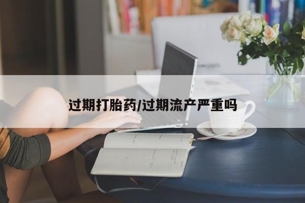 打胎药微信购买官方正品过期打胎药/过期流产严重吗