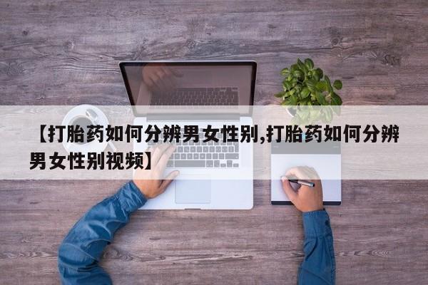打胎药微信购买官方正品【打胎药如何分辨男女性别,打胎药如何分辨男女性别视频】
