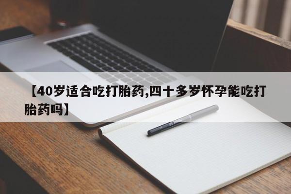 打胎药微信购买官方正品【40岁适合吃打胎药,四十多岁怀孕能吃打胎药吗】