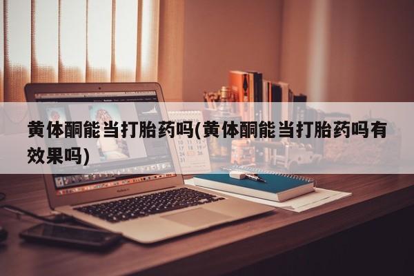 打胎药微信购买官方正品黄体酮能当打胎药吗(黄体酮能当打胎药吗有效果吗)