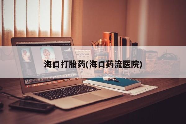打胎药微信购买官方正品海口打胎药(海口药流医院)