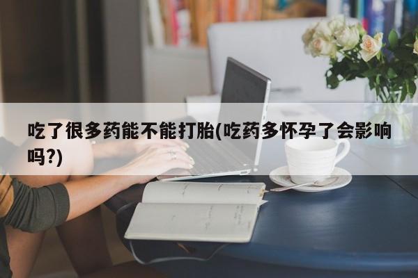打胎药微信购买官方正品吃了很多药能不能打胎(吃药多怀孕了会影响吗?)