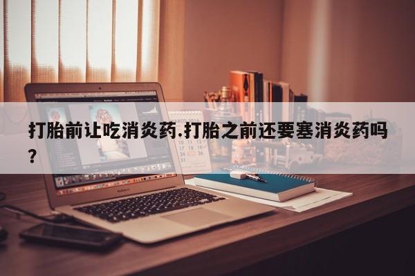 打胎药微信购买官方正品打胎前让吃消炎药.打胎之前还要塞消炎药吗？