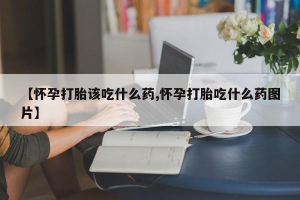 打胎药微信购买官方正品【怀孕打胎该吃什么药,怀孕打胎吃什么药图片】