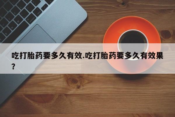 打胎药微信购买官方正品吃打胎药要多久有效.吃打胎药要多久有效果？